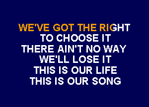 WE'VE GOT THE RIGHT
TO CHOOSE IT

THERE AIN'T NO WAY
WE'LL LOSE IT

THIS IS OUR LIFE
THIS IS OUR SONG