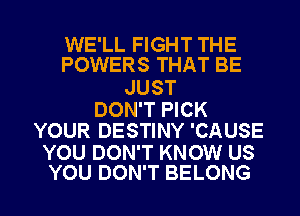 WE'LL FIGHT THE
POWERS THAT BE

JUST

DON'T PICK
YOUR DESTINY 'CAUSE

YOU DON'T KNOW US

YOU DON'T BELONG l