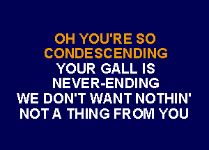 OH YOU'RE SO
CONDESCENDING

YOUR GALL IS
NEVER-ENDING

WE DON'T WANT NOTHIN'
NOT A THING FROM YOU