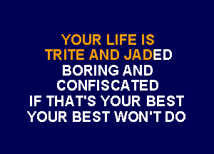 YOUR LIFE IS
TRITE AND JADED

BORING AND
CONFISCATED

IF THAT'S YOUR BEST
YOUR BEST WON'T DO