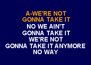 A-WE'RE NOT
GONNA TAKE IT

NO WE AIN'T

GONNA TAKE IT
WE'RE NOT

GONNA TAKE ITANYMORE
NO WAY