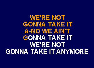 WE'RE NOT
GONNA TAKE IT

A-NO WE AIN'T

GONNA TAKE IT
WE'RE NOT
GONNA TAKE ITANYMORE