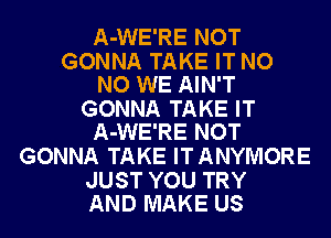 A-WE'RE NOT

GONNA TAKE IT NO
NO WE AIN'T

GONNA TAKE IT
A-WE'RE NOT

GONNA TAKE ITANYMORE

JUST YOU TRY
AND MAKE US