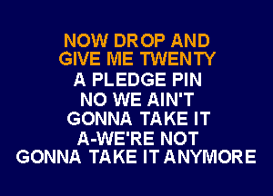 NOW DROP AND
GIVE ME TWENTY

A PLEDGE PIN

NO WE AIN'T
GONNA TAKE IT

A-WE'RE NOT
GONNA TAKE ITANYMORE