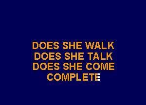 DOES SHE WALK

DOES SHE TALK
DOES SHE COME

COMPLETE