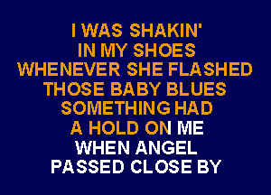 I WAS SHAKIN'

IN MY SHOES
WHENEVER SHE FLASHED

THOSE BABY BLUES
SOMETHING HAD

A HOLD ON ME

WHEN ANGEL
PASSED CLOSE BY