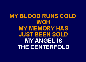 MY BLOOD RUNS COLD
WOH

MY MEMORY HAS
JUST BEEN SOLD

MY ANGEL IS
THE CENTERFOLD