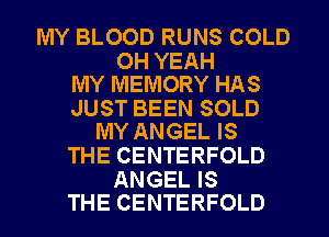 MY BLOOD RUNS COLD

OH YEAH
MY MEMORY HAS

JUST BEEN SOLD
MY ANGEL IS

THE CENTERFOLD

ANGEL IS
THE CENTERFOLD