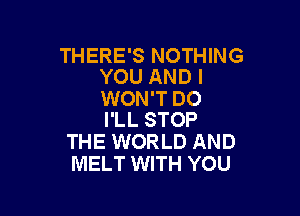 THERE'S NOTHING
YOU AND I

WON'T DO

I'LL STOP
THE WORLD AND
MELT WITH YOU