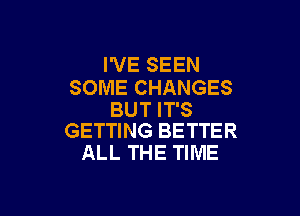 I'VE SEEN
SOME CHANGES

BUT IT'S
GETTING BETTER

ALL THE TIME