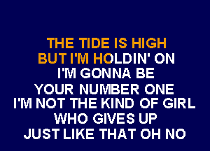 THE TIDE IS HIGH
BUT I'M HOLDIN' ON
I'M GONNA BE

YOUR NUMBER ONE
I'M NOT THE KIND OF GIRL

WHO GIVES UP
JUST LIKE THAT OH NO