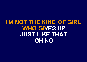 I'M NOT THE KIND OF GIRL
WHO GIVES UP

JUST LIKE THAT
OH NO