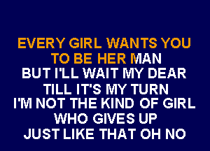 EVERY GIRL WANTS YOU
TO BE HER MAN
BUT I'LL WAIT MY DEAR

TILL IT'S MY TURN
I'M NOT THE KIND OF GIRL

WHO GIVES UP
JUST LIKE THAT OH NO