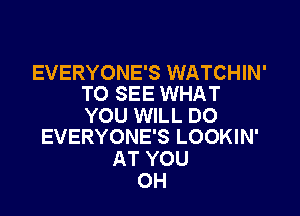 EVERYONE'S WATCHIN'
TO SEE WHAT

YOU WILL DO
EVERYONE'S LOOKIN'

AT YOU
OH