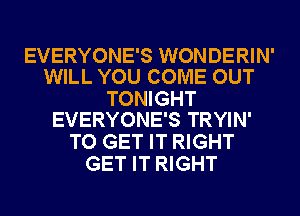 EVERYONE'S WONDERIN'
WILL YOU COME OUT

TONIGHT
EVERYONE'S TRYIN'

TO GET IT RIGHT
GET IT RIGHT