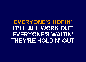 EVERYONE'S HOPIN'

IT'LL ALL WORK OUT
EVERYONE'S WAITIN'

THEY'RE HOLDIN' OUT