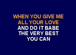 WHEN YOU GIVE ME

ALL YOUR LOVE

AND DO IT BABE

THE VERY BEST
YOU CAN

g