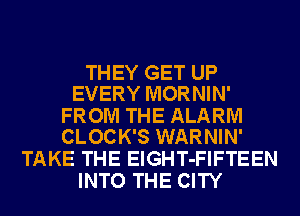 THEY GET UP
EVERY MORNIN'

FROM THE ALARM
CLOCK'S WARNIN'

TAKE THE ElGHT-FIFTEEN
INTO THE CITY