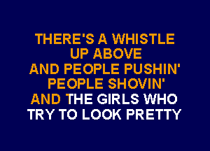 THERE'S A WHISTLE
UP ABOVE

AND PEOPLE PUSHIN'
PEOPLE SHOVIN'

AND THE GIRLS WHO
TRY TO LOOK PRETTY