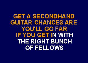 GET A SECONDHAND
GUITAR CHANCES ARE

YOU'LL GO FAR
IF YOU GET IN WITH

THE RIGHT BUNCH
OF FELLOWS

g