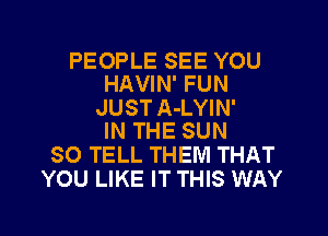 PEOPLE SEE YOU
HAVIN' FUN

JUST A-LYIN'

IN THE SUN
30 TELL THEM THAT
YOU LIKE IT THIS WAY