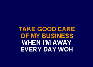 TAKE GOOD CARE

OF MY BUSINESS
WHEN I'M AWAY

EVERY DAY WOH