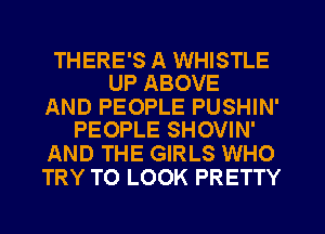 THERE'S A WHISTLE
UP ABOVE

AND PEOPLE PUSHIN'
PEOPLE SHOVIN'

AND THE GIRLS WHO
TRY TO LOOK PRETTY