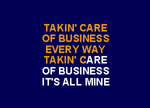 TAKIN' CARE
OF BUSINESS

EVERY WAY

TAKIN' CARE
OF BUSINESS
IT'S ALL MINE