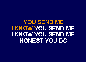 YOU SEND ME
I KNOW YOU SEND ME

I KNOW YOU SEND ME
HONEST YOU DO