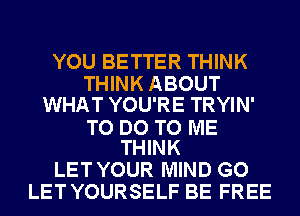 YOU BETTER THINK
THINK ABOUT
WHAT YOU'RE TRYIN'

TO DO TO ME
THINK

LET YOUR MIND GO
LET YOURSELF BE FREE