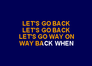 LET'S GO BACK
LET'S GO BACK

LET'S G0 WAY ON
WAY BACK WHEN