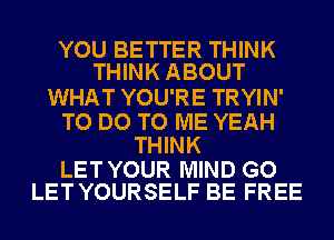 YOU BETTER THINK
THINK ABOUT

WHAT YOU'RE TRYIN'

TO DO TO ME YEAH
THINK

LET YOUR MIND GO
LET YOURSELF BE FREE