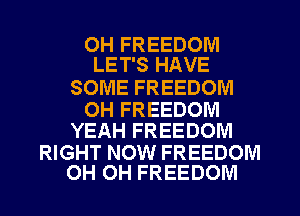 OH FREEDOM
LET'S HAVE

SOME FREEDOM

OH FREEDOM
YEAH FREEDOM

RIGHT NOW FREEDOM
OH OH FREEDOM