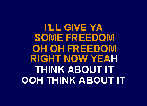 I'LL GIVE YA
SOME FREEDOM

0H 0H FREEDOM
RIGHT NOW YEAH

THINK ABOUT IT
OOH THINK ABOUT IT

g