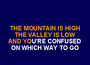 THE MOUNTAIN IS HIGH

THE VALLEY IS LOW
AND YOU'RE CONFUSED

ON WHICH WAY TO GO