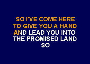 SO I'VE COME HERE

TO GIVE YOU A HAND

AND LEAD YOU INTO
THE PROMISED LAND

SO