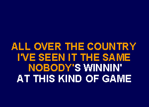 ALL OVER THE COUNTRY

I'VE SEEN IT THE SAME
NOBODY'S WINNIN'

AT THIS KIND OF GAME