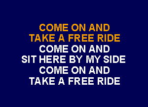 COME ON AND
TAKE A FREE RIDE

COME ON AND
SIT HERE BY MY SIDE

COME ON AND
TAKE A FREE RIDE

g