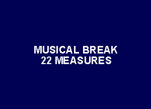 MUSICAL BREAK

22 MEASURES