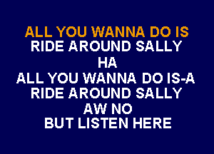 ALL YOU WANNA DO IS
RIDE AROUND SALLY

HA

ALL YOU WANNA DO lS-A
RIDE AROUND SALLY

AW NO
BUT LISTEN HERE