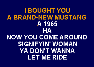 I BOUGHT YOU

A BRAND-NEW MUSTANG
A 1965

HA
NOW YOU COME AROUND

SIGNIFYIN' WOMAN

YA DON'T WANNA
LET ME RIDE