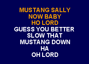 MUSTANG SALLY

NOW BABY
HO LORD

GUESS YOU BETTER

SLOW THAT
MUSTANG DOWN
HA
OH LORD