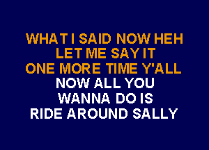 WHATI SAID NOW HEH
LET ME SAYIT

ONE MORE TIME Y'ALL
NOW ALL YOU

WANNA DO IS
RIDE AROUND SALLY