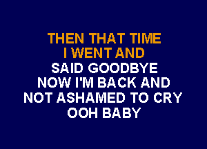 THEN THAT TIME
I WENT AND

SAID GOODBYE
NOW I'M BACK AND

NOT ASHAMED TO CRY
OOH BABY