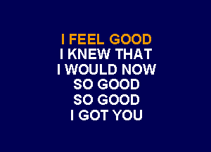 I FEEL GOOD
I KNEW THAT

I WOULD NOW

SO GOOD
SO GOOD
I GOT YOU