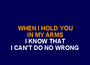 WHEN I HOLD YOU

IN MY ARMS
I KNOW THAT

I CAN'T DO NO WRONG