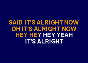 SAID IT'S ALRIGHT NOW
OH IT'S ALRIGHT NOW

HEY HEY HEY YEAH
IT'S ALRIGHT