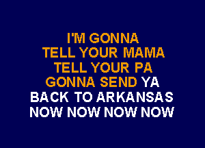 I'M GONNA
TELL YOUR MAMA

TELL YOUR PA

GONNA SEND YA
BACK TO ARKANSAS
NOW NOW NOW NOW