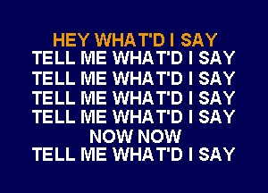 HEY WHAT'D I SAY
TELL ME WHAT'D I SAY

TELL ME WHAT'D I SAY

TELL ME WHAT'D I SAY
TELL ME WHAT'D I SAY

NOW NOW
TELL ME WHAT'D I SAY