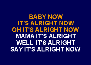 BABY NOW
IT'S ALRIGHT NOW

OH IT'S ALRIGHT NOW
MAMA IT'S ALRIGHT

WELL IT'S ALRIGHT
SAY IT'S ALRIGHT NOW